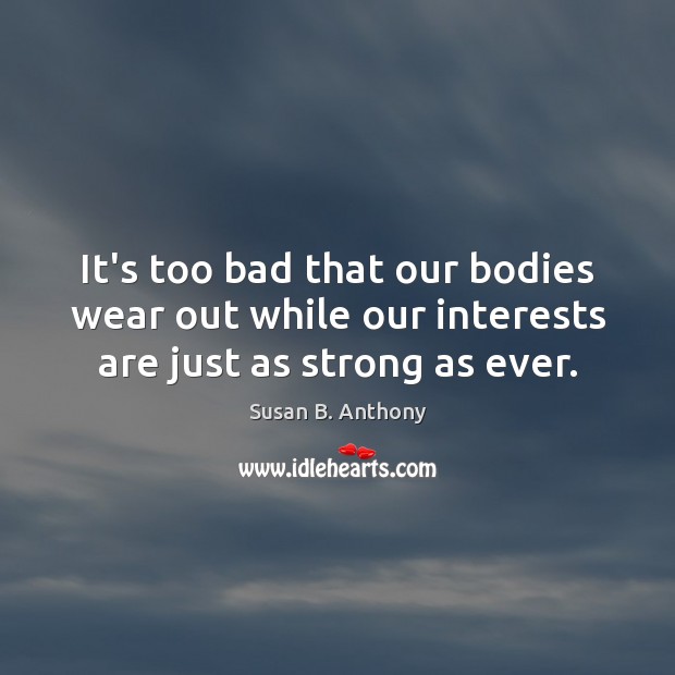 It’s too bad that our bodies wear out while our interests are just as strong as ever. Susan B. Anthony Picture Quote