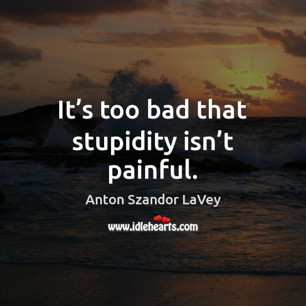 It’s too bad that stupidity isn’t painful. Anton Szandor LaVey Picture Quote