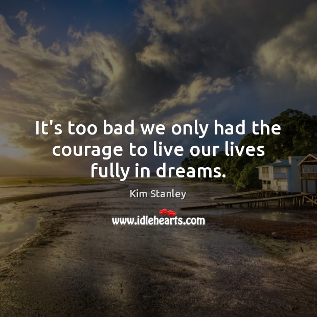 It’s too bad we only had the courage to live our lives fully in dreams. Kim Stanley Picture Quote