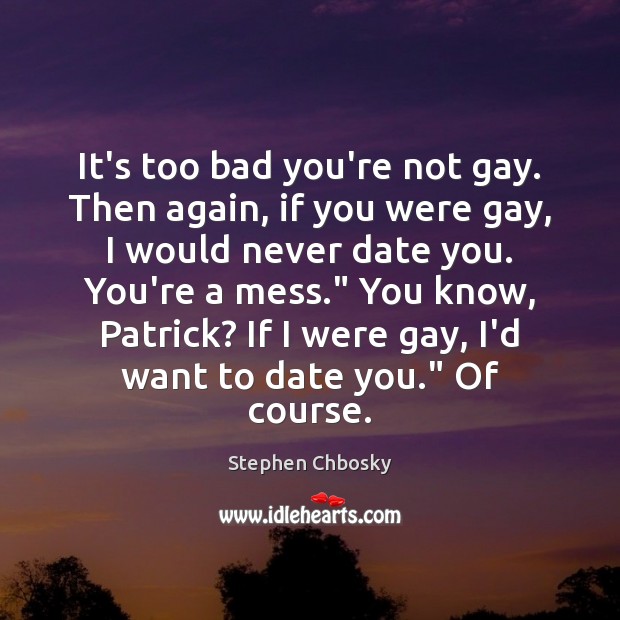 It’s too bad you’re not gay. Then again, if you were gay, Image