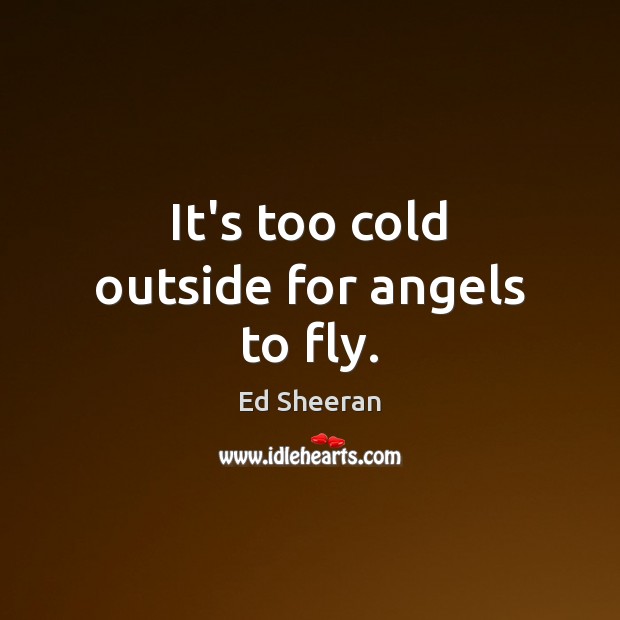 It’s too cold outside for angels to fly. Ed Sheeran Picture Quote