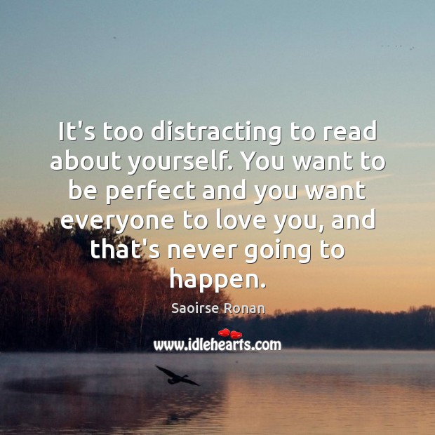 It’s too distracting to read about yourself. You want to be perfect 