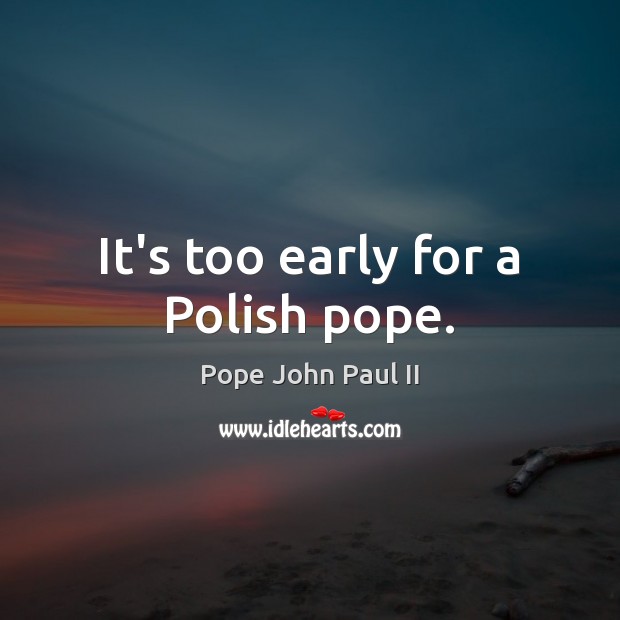 It’s too early for a Polish pope. Pope John Paul II Picture Quote