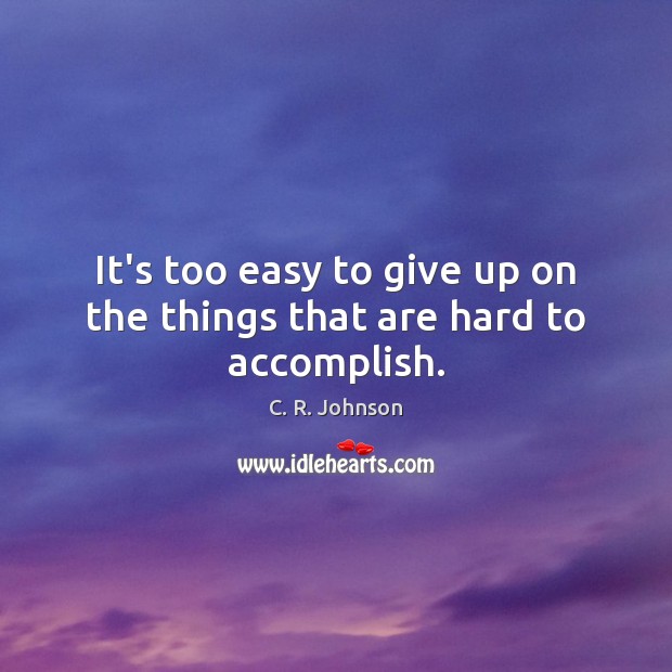 It’s too easy to give up on the things that are hard to accomplish. C. R. Johnson Picture Quote