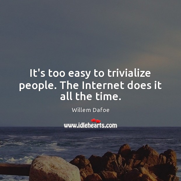 It’s too easy to trivialize people. The Internet does it all the time. Willem Dafoe Picture Quote