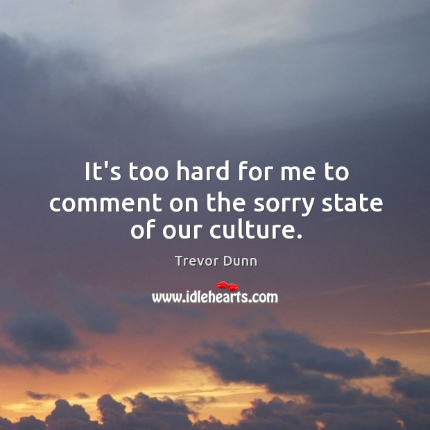 It’s too hard for me to comment on the sorry state of our culture. Trevor Dunn Picture Quote