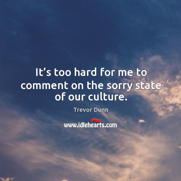 It’s too hard for me to comment on the sorry state of our culture. Trevor Dunn Picture Quote