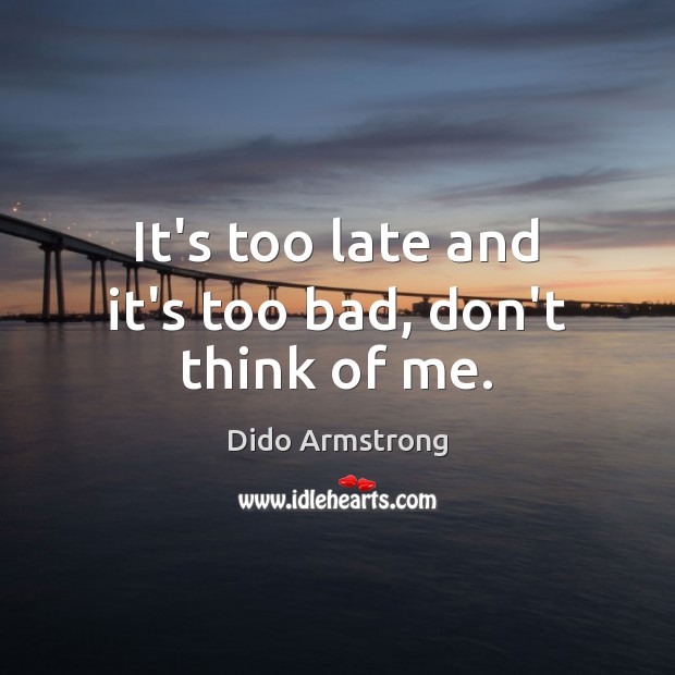 It’s too late and it’s too bad, don’t think of me. Dido Armstrong Picture Quote