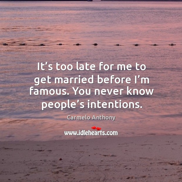 It’s too late for me to get married before I’m famous. You never know people’s intentions. Carmelo Anthony Picture Quote