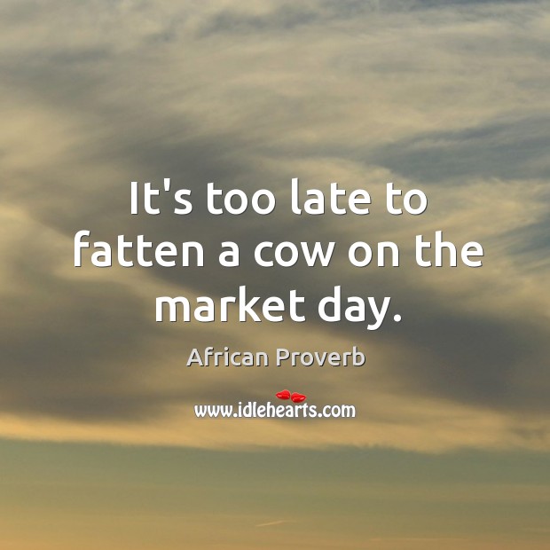 It’s too late to fatten a cow on the market day. Image
