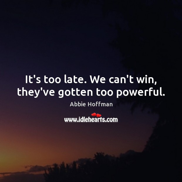 It’s too late. We can’t win, they’ve gotten too powerful. Abbie Hoffman Picture Quote