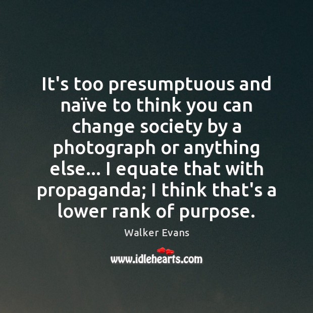 It’s too presumptuous and naïve to think you can change society Walker Evans Picture Quote