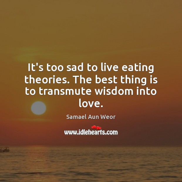 It’s too sad to live eating theories. The best thing is to transmute wisdom into love. Samael Aun Weor Picture Quote