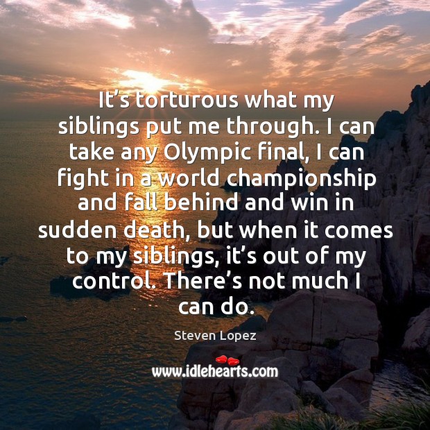 It’s torturous what my siblings put me through. I can take any olympic final Steven Lopez Picture Quote