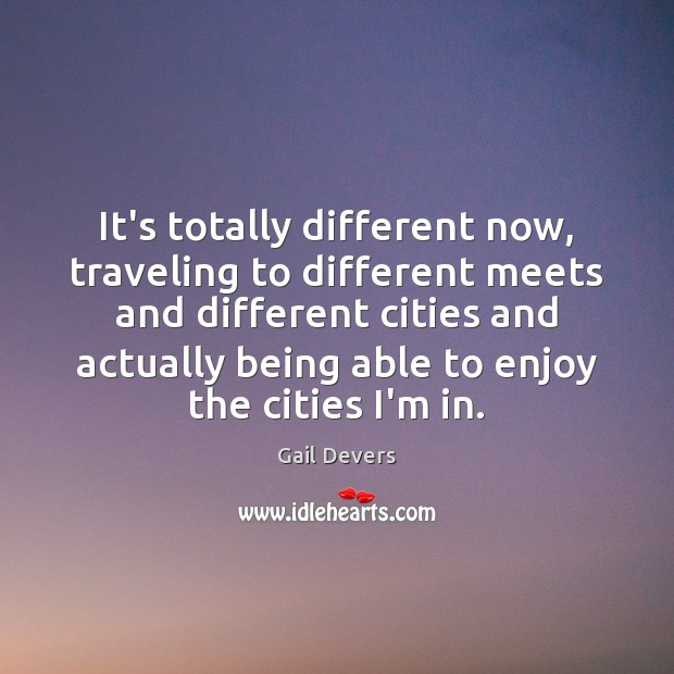 It’s totally different now, traveling to different meets and different cities and Gail Devers Picture Quote