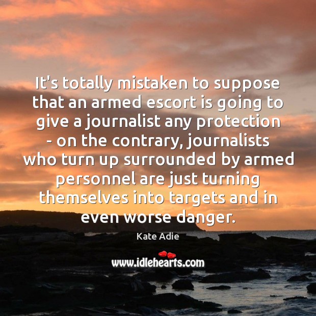 It’s totally mistaken to suppose that an armed escort is going to Kate Adie Picture Quote