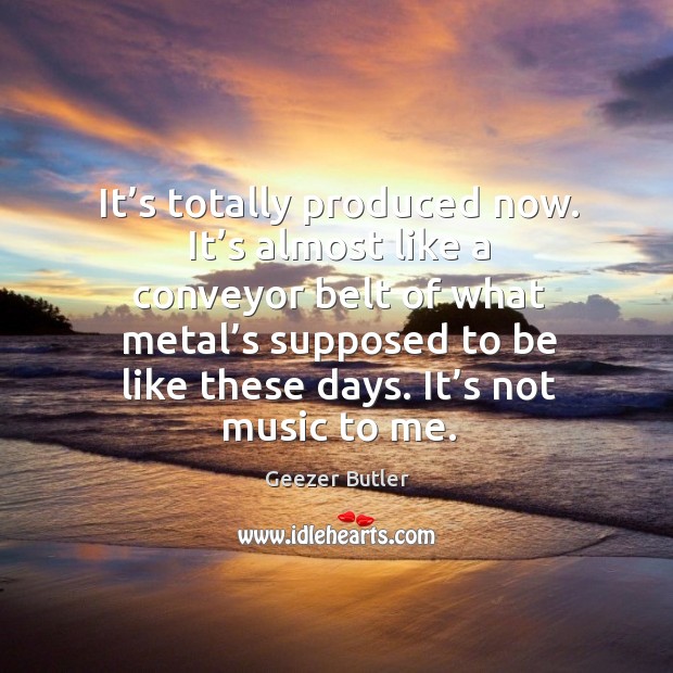 It’s totally produced now. It’s almost like a conveyor belt of what metal’s Geezer Butler Picture Quote