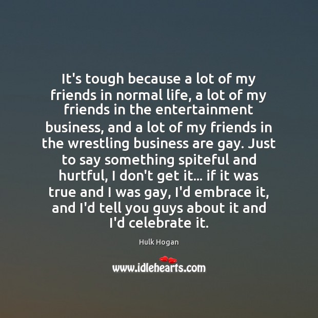 It’s tough because a lot of my friends in normal life, a Hulk Hogan Picture Quote