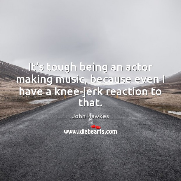 It’s tough being an actor making music, because even I have a knee-jerk reaction to that. John Hawkes Picture Quote