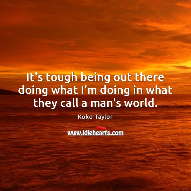 It’s tough being out there doing what I’m doing in what they call a man’s world. Koko Taylor Picture Quote