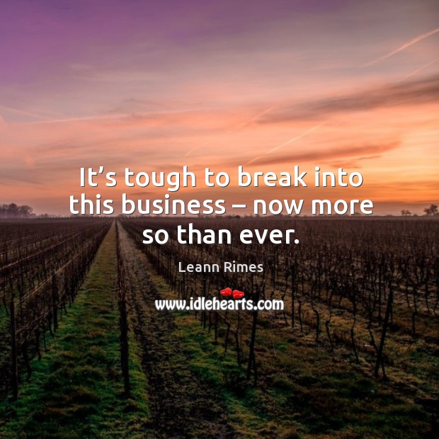 It’s tough to break into this business – now more so than ever. Leann Rimes Picture Quote