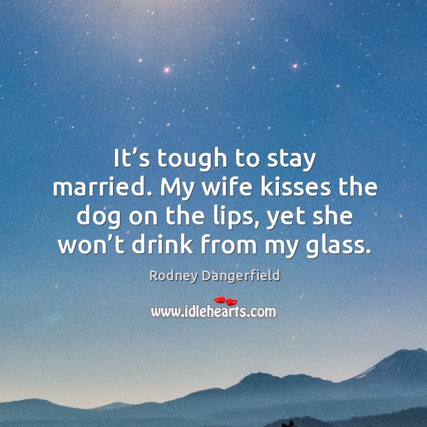 It’s tough to stay married. My wife kisses the dog on the lips, yet she won’t drink from my glass. Rodney Dangerfield Picture Quote