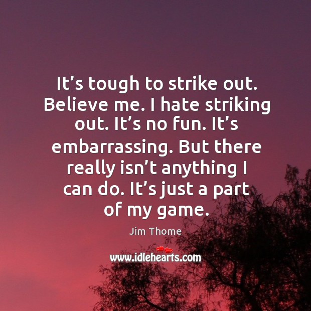 It’s tough to strike out. Believe me. I hate striking out. It’s no fun. It’s embarrassing. Jim Thome Picture Quote