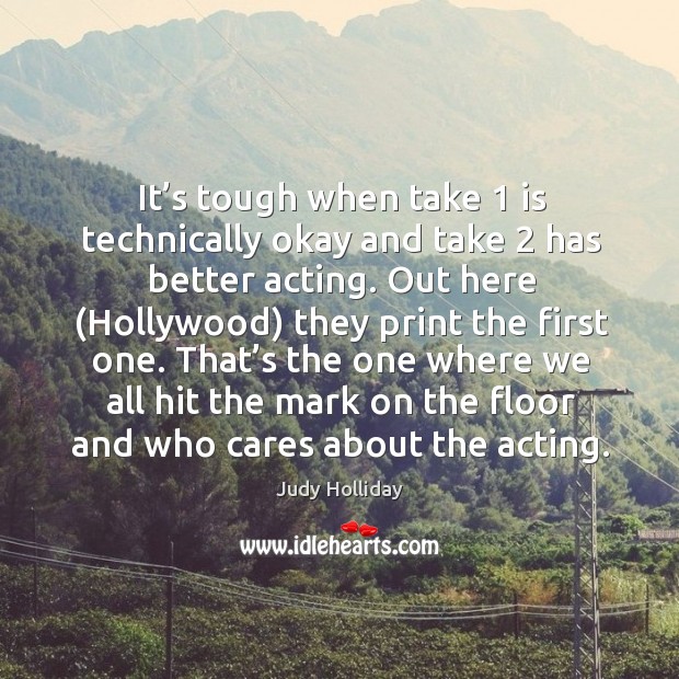 It’s tough when take 1 is technically okay and take 2 has better acting. Out here (hollywood) they print the first one. Judy Holliday Picture Quote