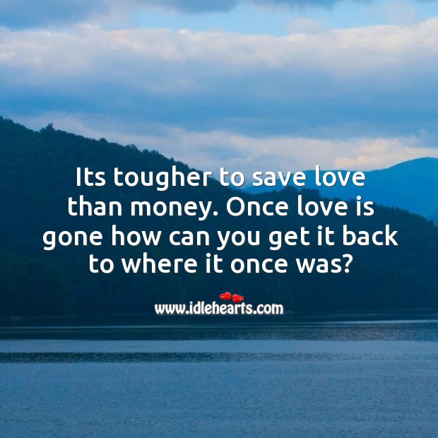Its tougher to save love than money. Once love is gone how can you get it back to where it once was? Image