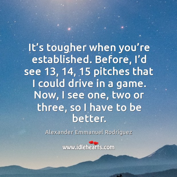 It’s tougher when you’re established. Before, I’d see Alexander Emmanuel Rodriguez Picture Quote