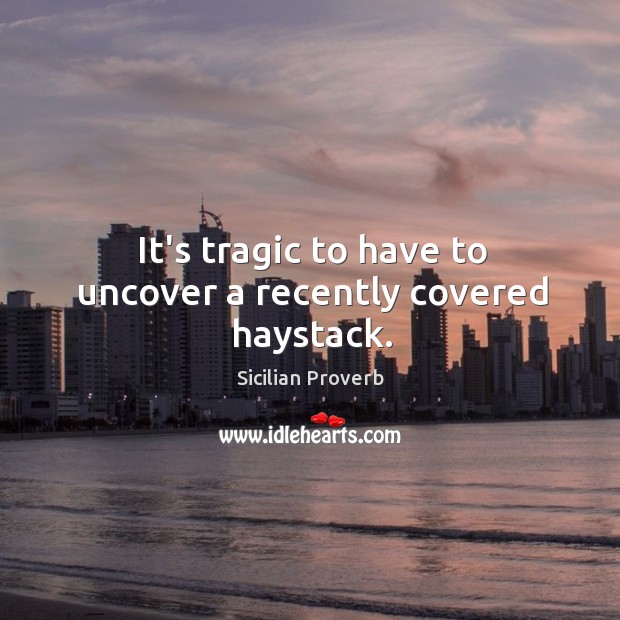 It’s tragic to have to uncover a recently covered haystack. Sicilian Proverbs Image