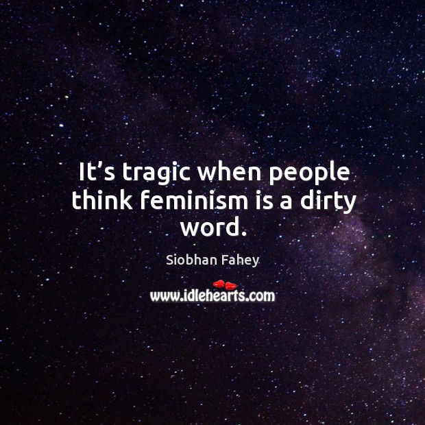 It’s tragic when people think feminism is a dirty word. Siobhan Fahey Picture Quote