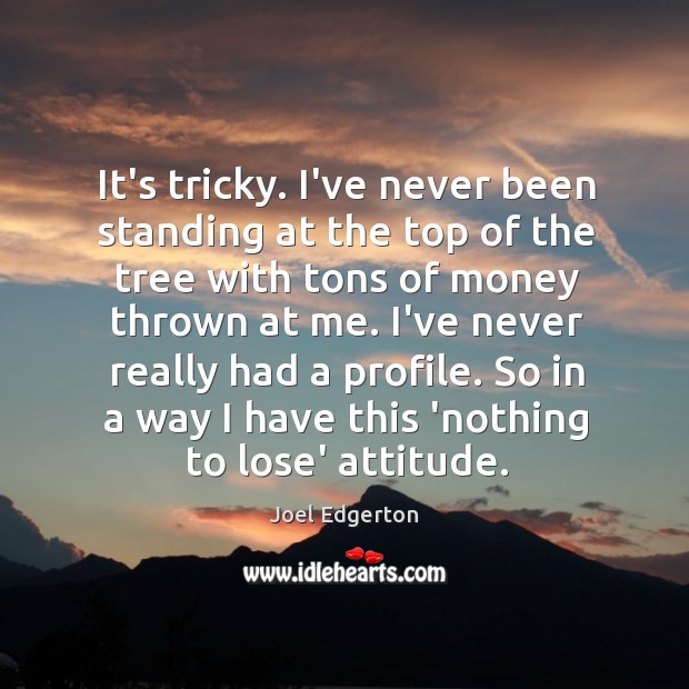 It’s tricky. I’ve never been standing at the top of the tree Joel Edgerton Picture Quote