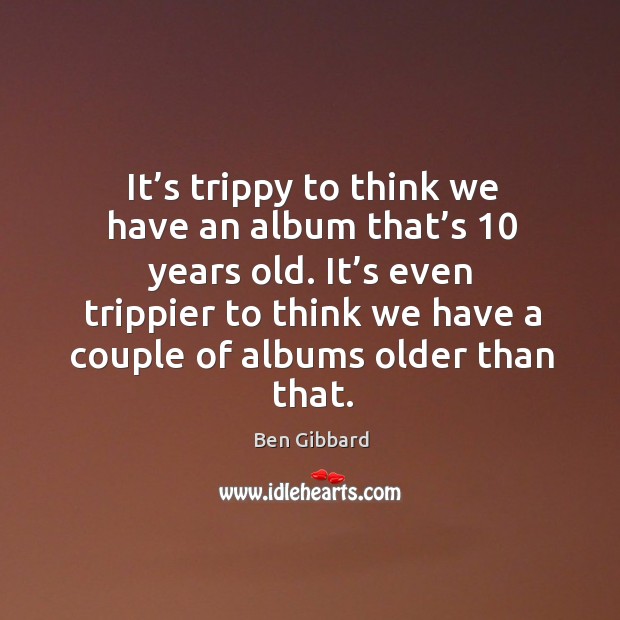 It’s trippy to think we have an album that’s 10 years old. Ben Gibbard Picture Quote