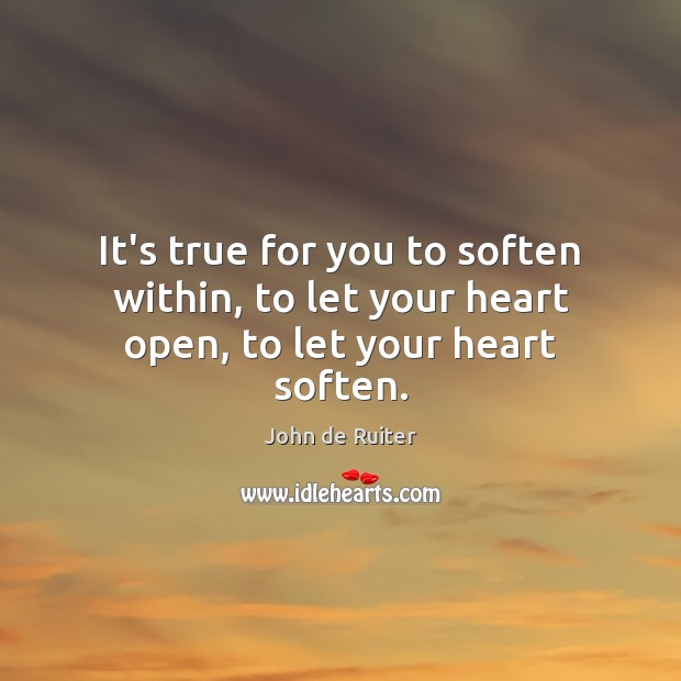 It’s true for you to soften within, to let your heart open, to let your heart soften. John de Ruiter Picture Quote