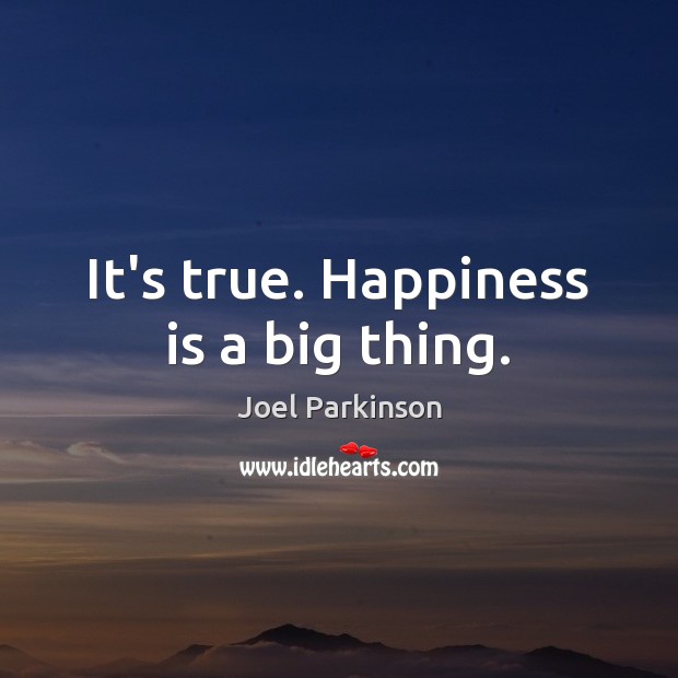 It’s true. Happiness is a big thing. Joel Parkinson Picture Quote
