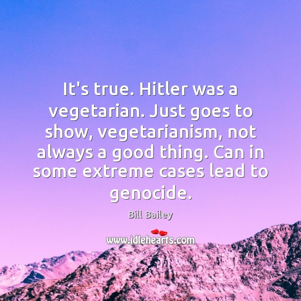 It’s true. Hitler was a vegetarian. Just goes to show, vegetarianism, not Bill Bailey Picture Quote