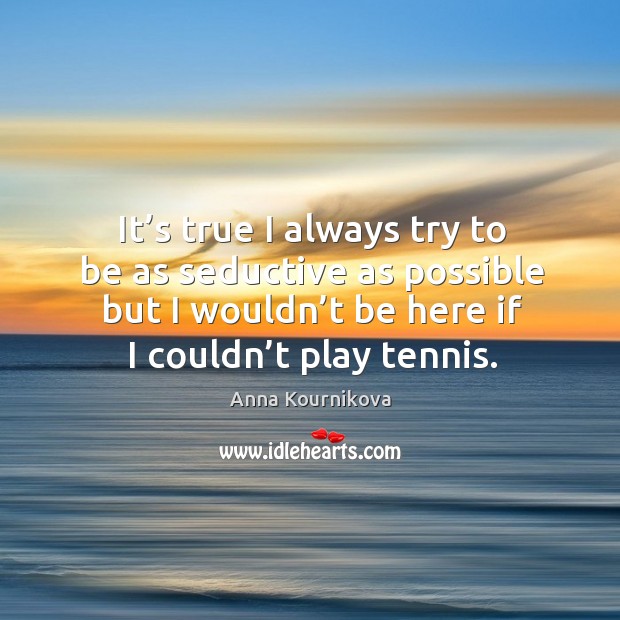 It’s true I always try to be as seductive as possible but I wouldn’t be here if I couldn’t play tennis. Anna Kournikova Picture Quote