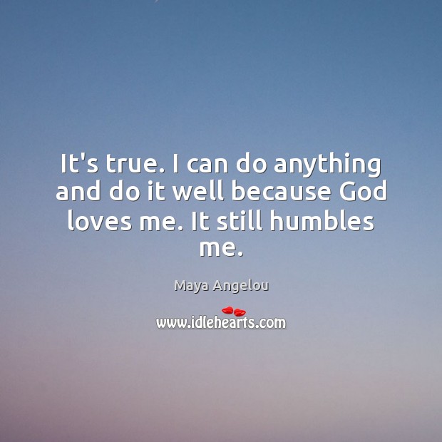 It’s true. I can do anything and do it well because God loves me. It still humbles me. Image