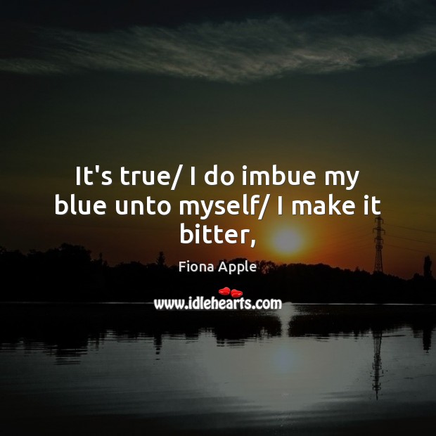 It’s true/ I do imbue my blue unto myself/ I make it bitter, Fiona Apple Picture Quote