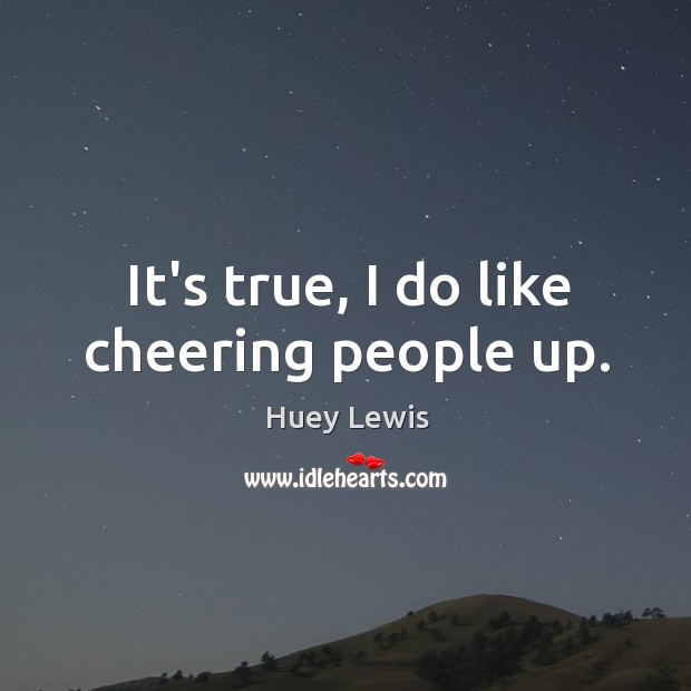 It’s true, I do like cheering people up. Huey Lewis Picture Quote