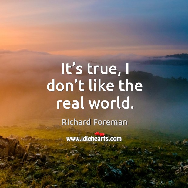 It’s true, I don’t like the real world. Richard Foreman Picture Quote