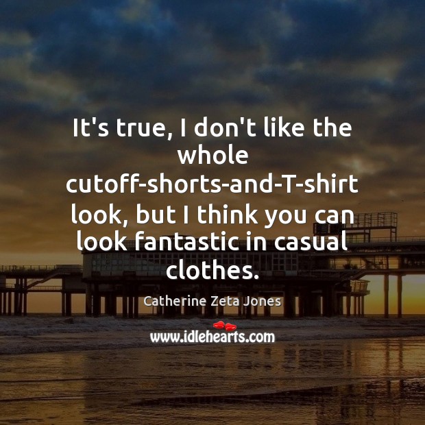 It’s true, I don’t like the whole cutoff-shorts-and-T-shirt look, but I think Catherine Zeta Jones Picture Quote