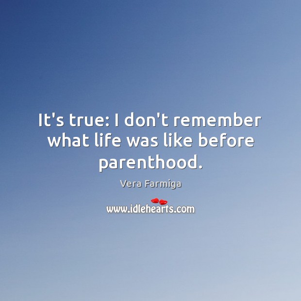 It’s true: I don’t remember what life was like before parenthood. Vera Farmiga Picture Quote