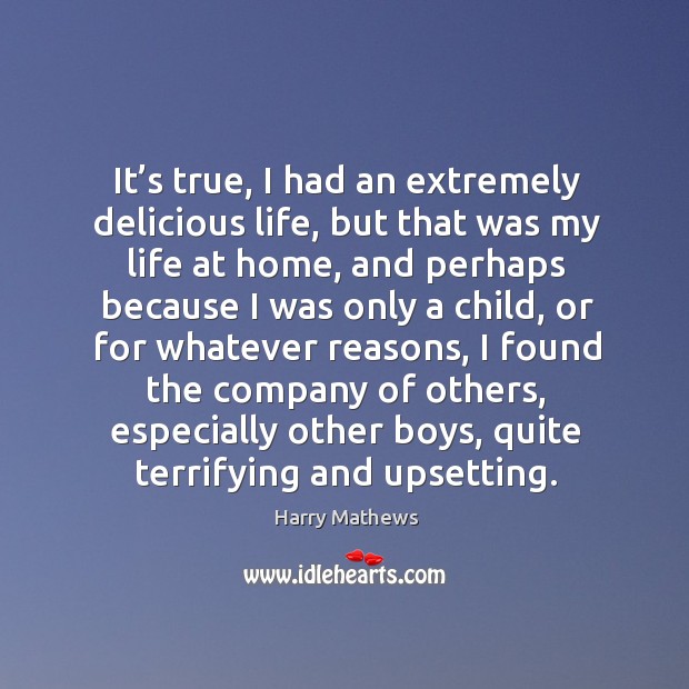It’s true, I had an extremely delicious life, but that was my life at home, and perhaps because Harry Mathews Picture Quote