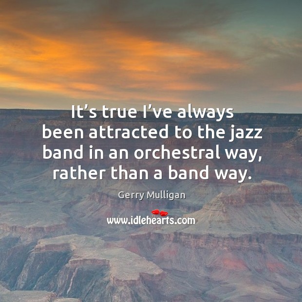 It’s true I’ve always been attracted to the jazz band in an orchestral way, rather than a band way. 