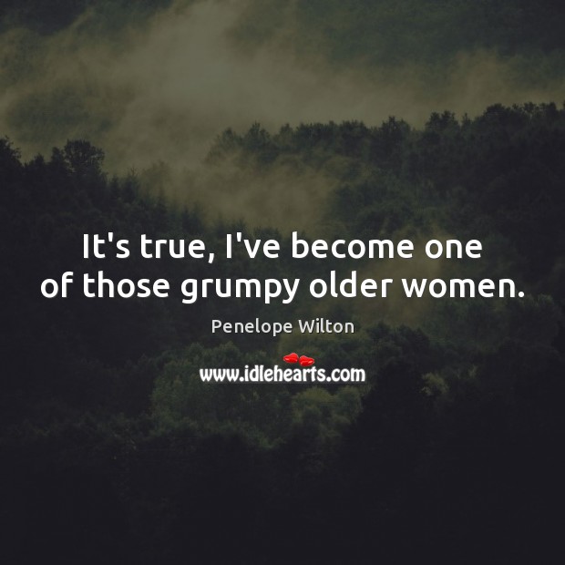 It’s true, I’ve become one of those grumpy older women. Penelope Wilton Picture Quote
