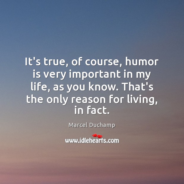 It’s true, of course, humor is very important in my life, as Marcel Duchamp Picture Quote