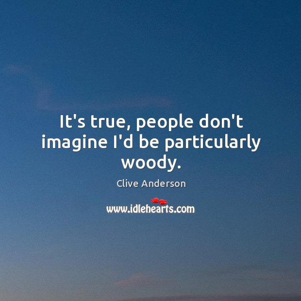 It’s true, people don’t imagine I’d be particularly woody. Clive Anderson Picture Quote