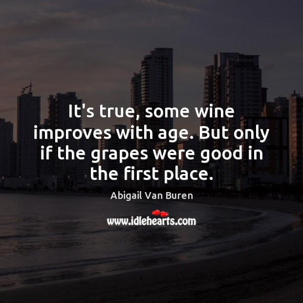 It’s true, some wine improves with age. But only if the grapes Abigail Van Buren Picture Quote